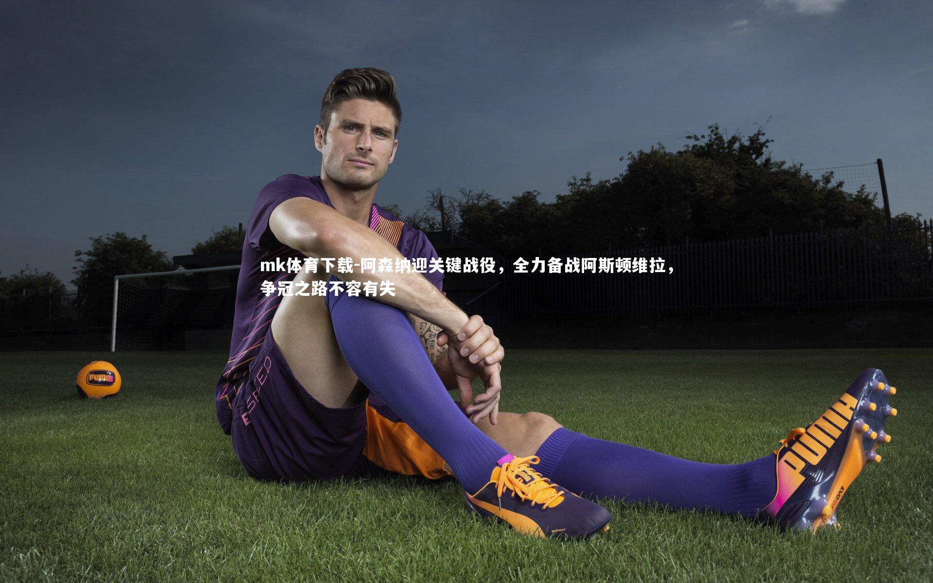 mk体育下载-阿森纳迎关键战役，全力备战阿斯顿维拉，争冠之路不容有失