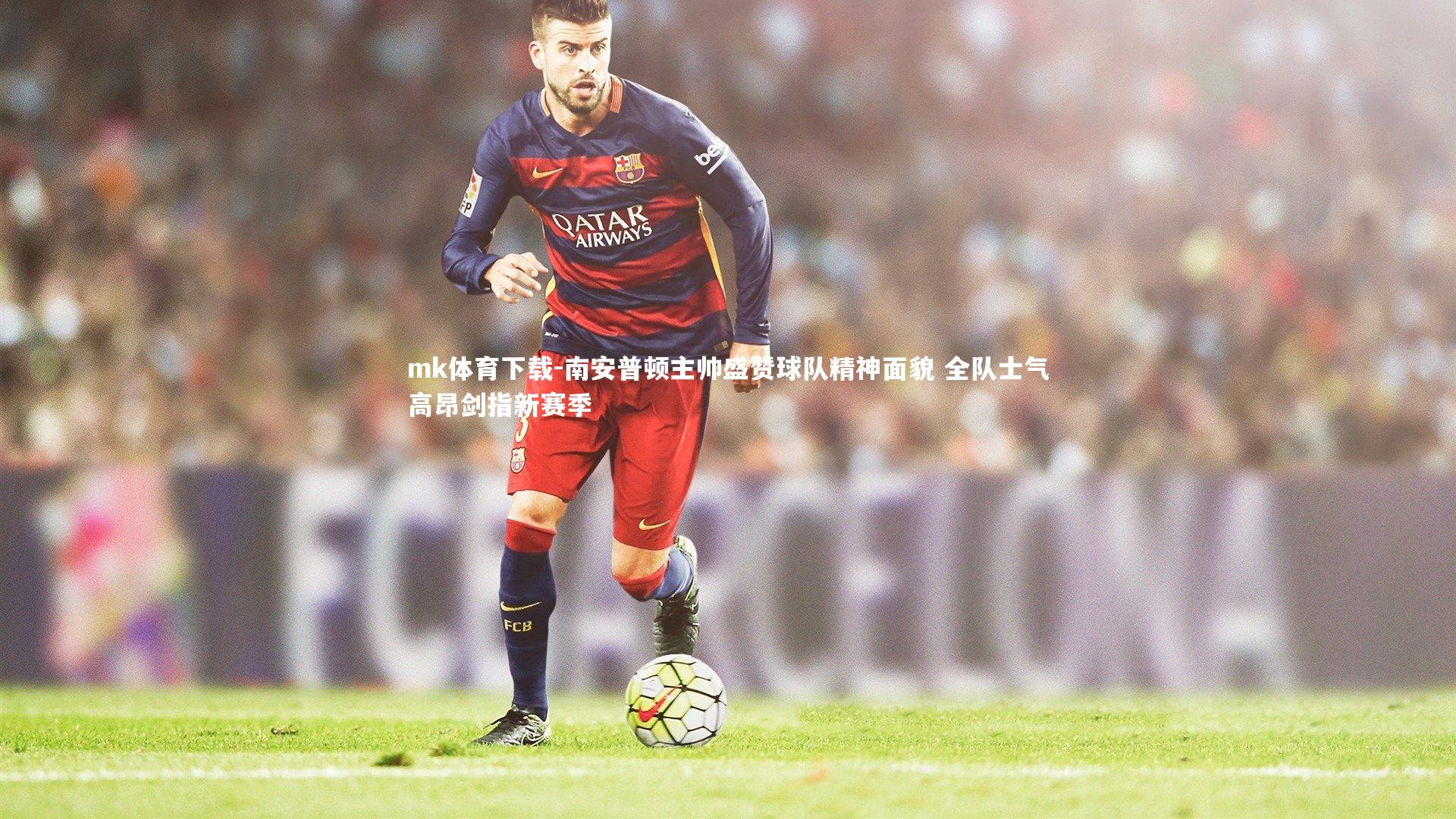 mk体育下载-南安普顿主帅盛赞球队精神面貌 全队士气高昂剑指新赛季