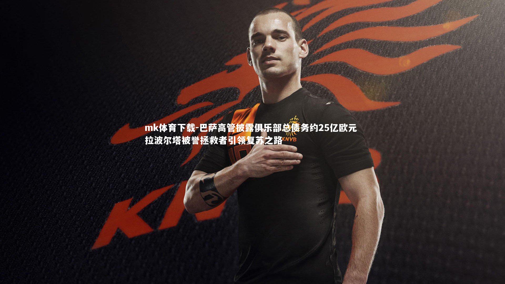 巴萨高管披露俱乐部总债务约25亿欧元 拉波尔塔被誉拯救者引领复苏之路