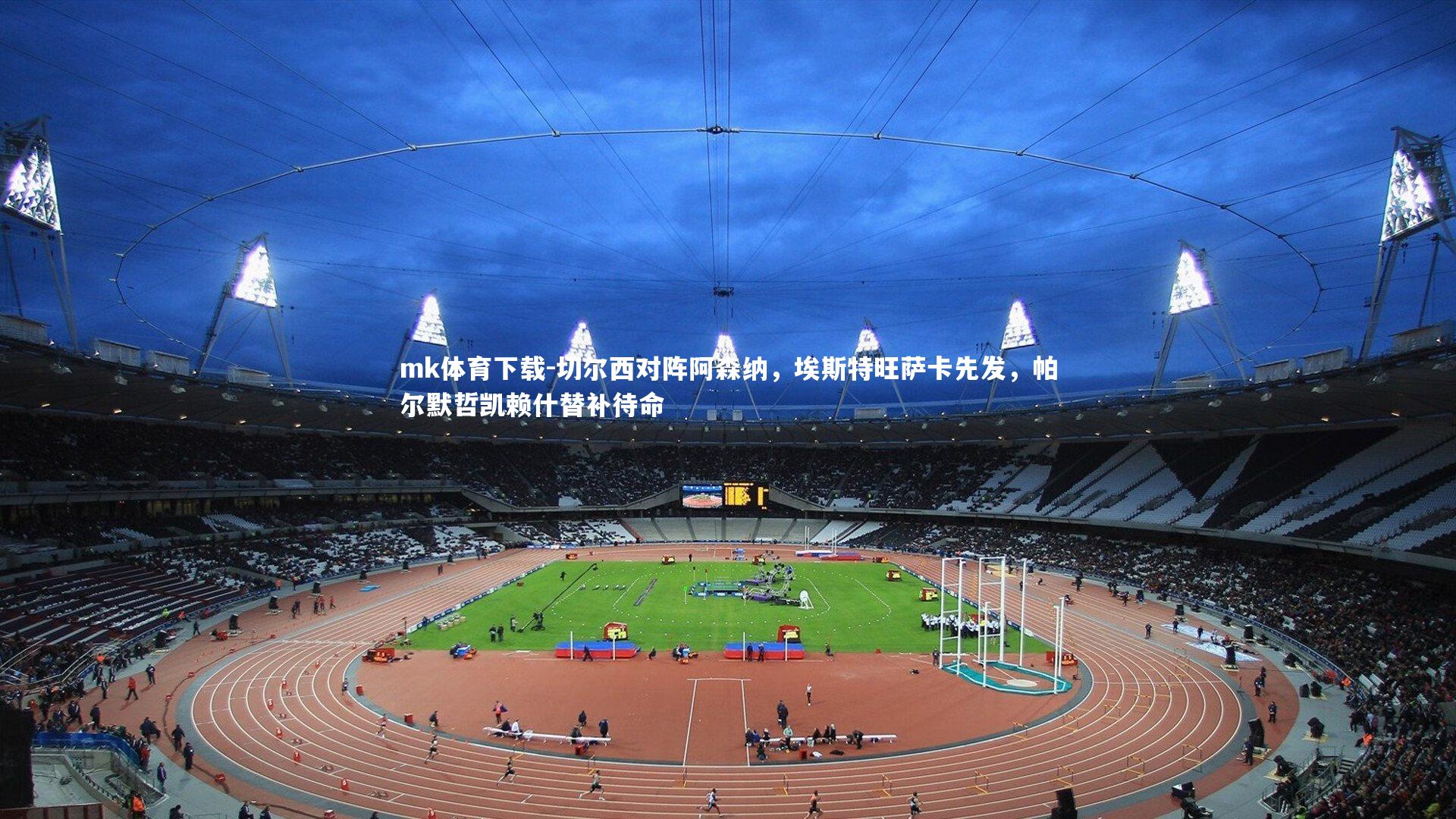 切尔西对阵阿森纳，埃斯特旺萨卡先发，帕尔默哲凯赖什替补待命