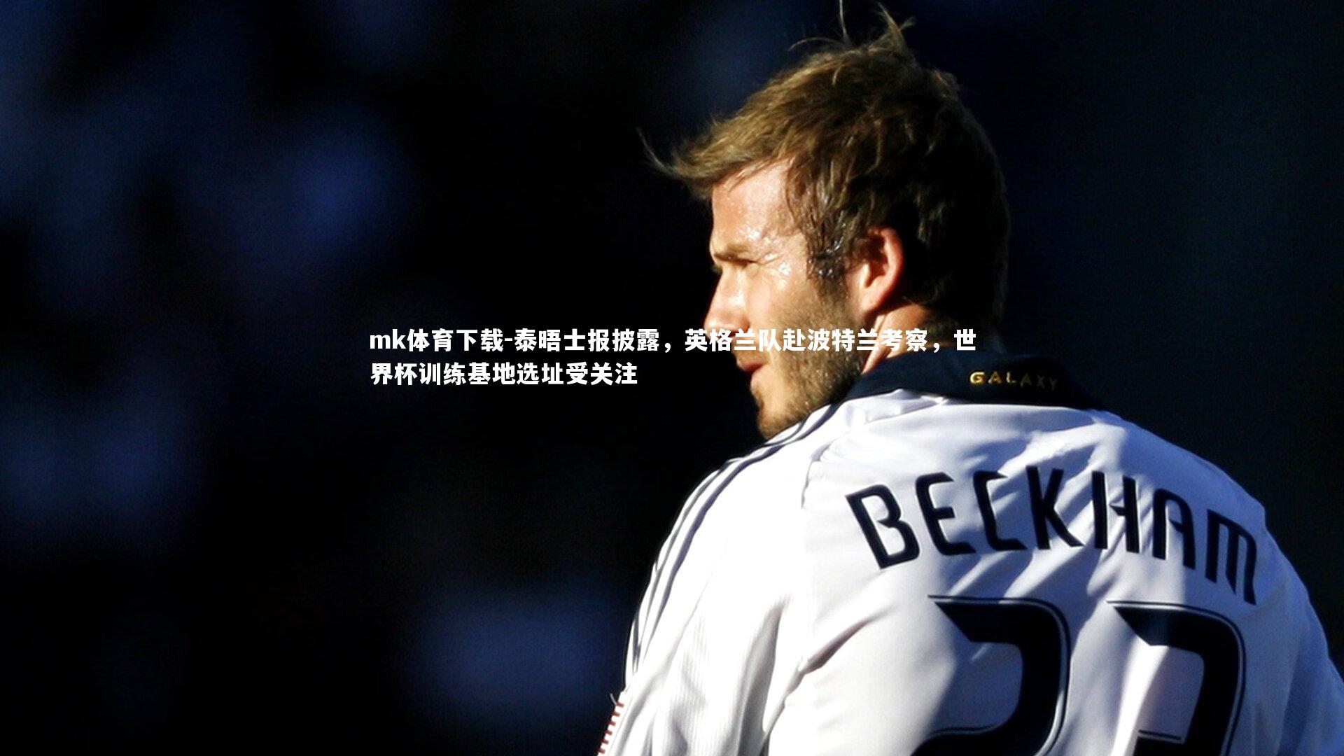 泰晤士报披露，英格兰队赴波特兰考察，世界杯训练基地选址受关注