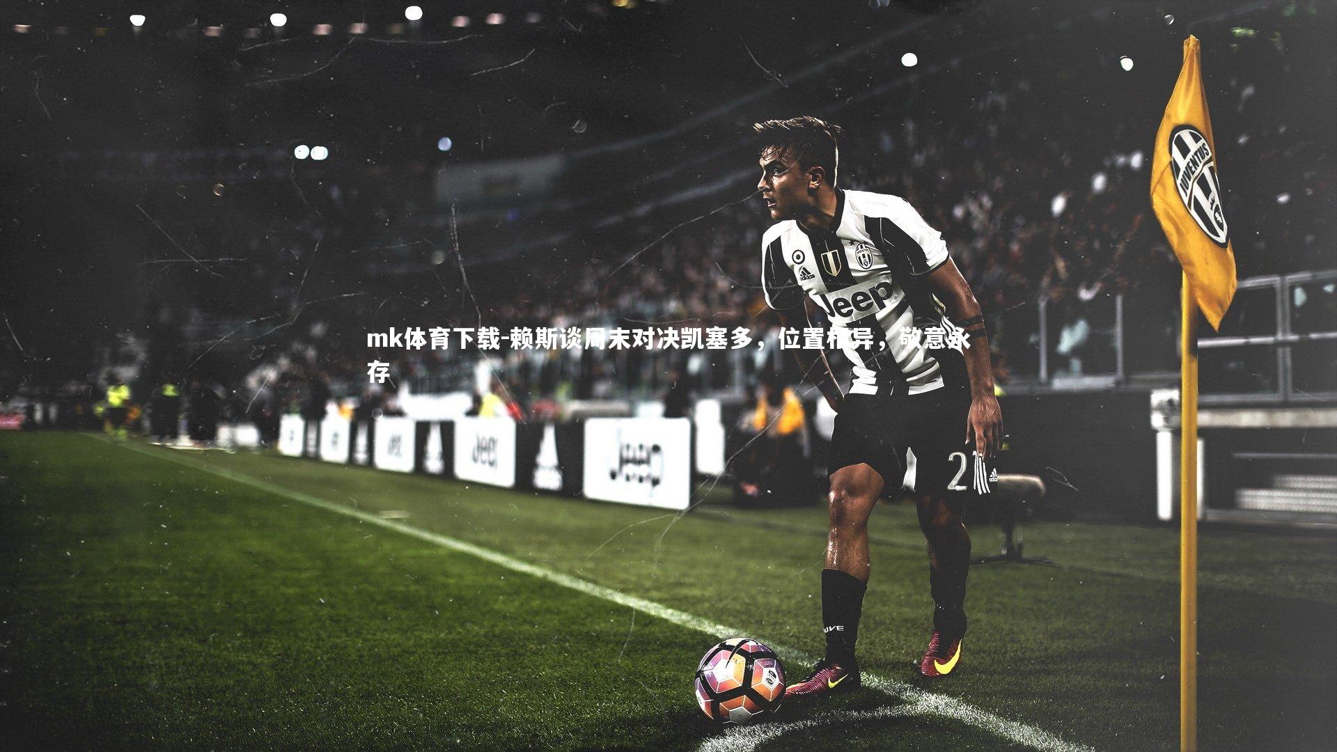 赖斯谈周末对决凯塞多，位置相异，敬意永存