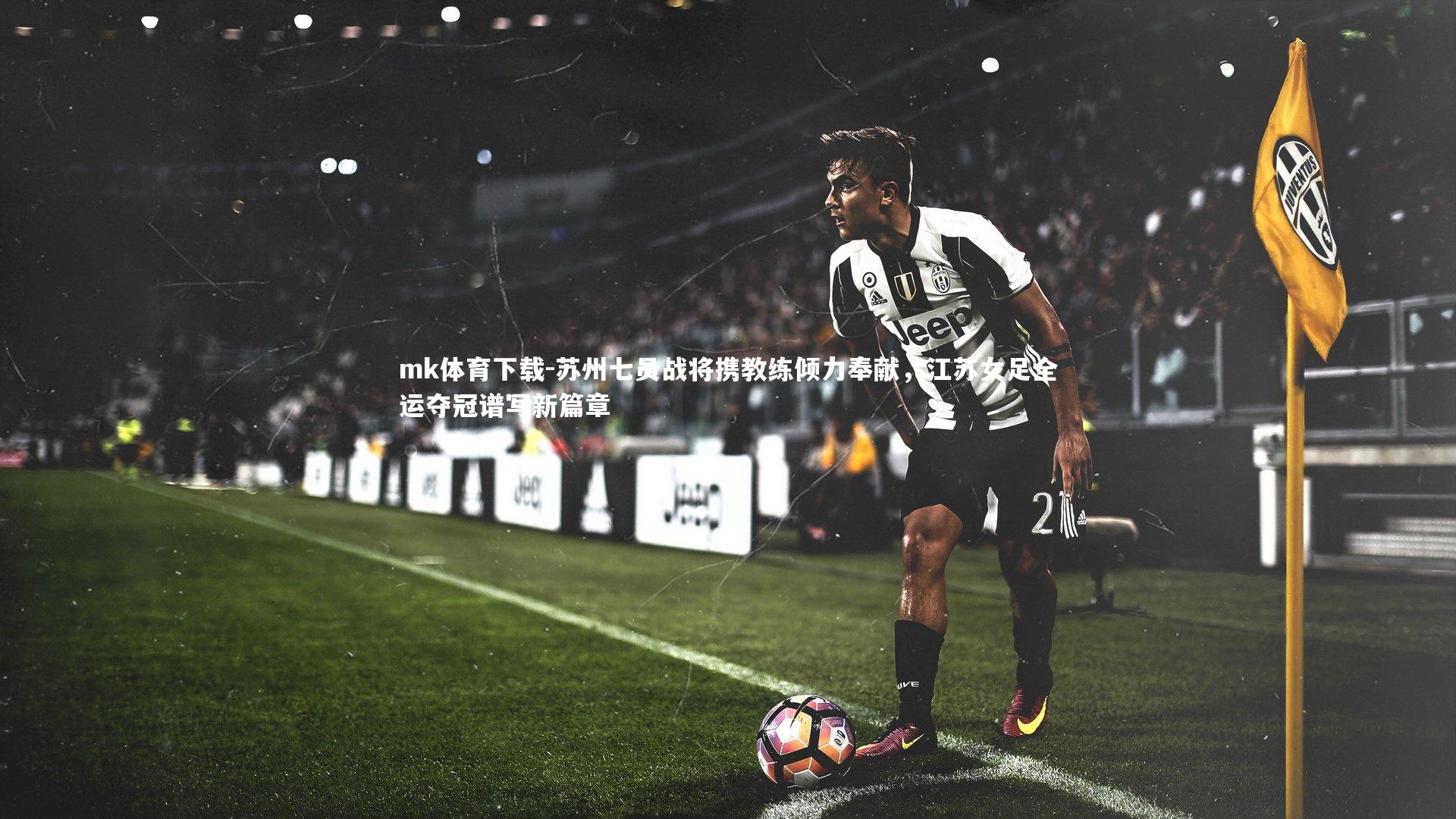 mk体育下载-苏州七员战将携教练倾力奉献，江苏女足全运夺冠谱写新篇章