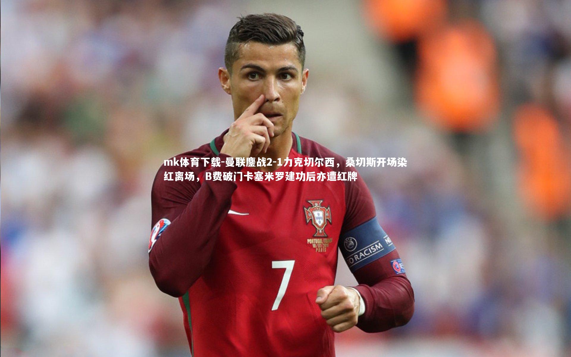 mk体育下载-曼联鏖战2-1力克切尔西，桑切斯开场染红离场，B费破门卡塞米罗建功后亦遭红牌