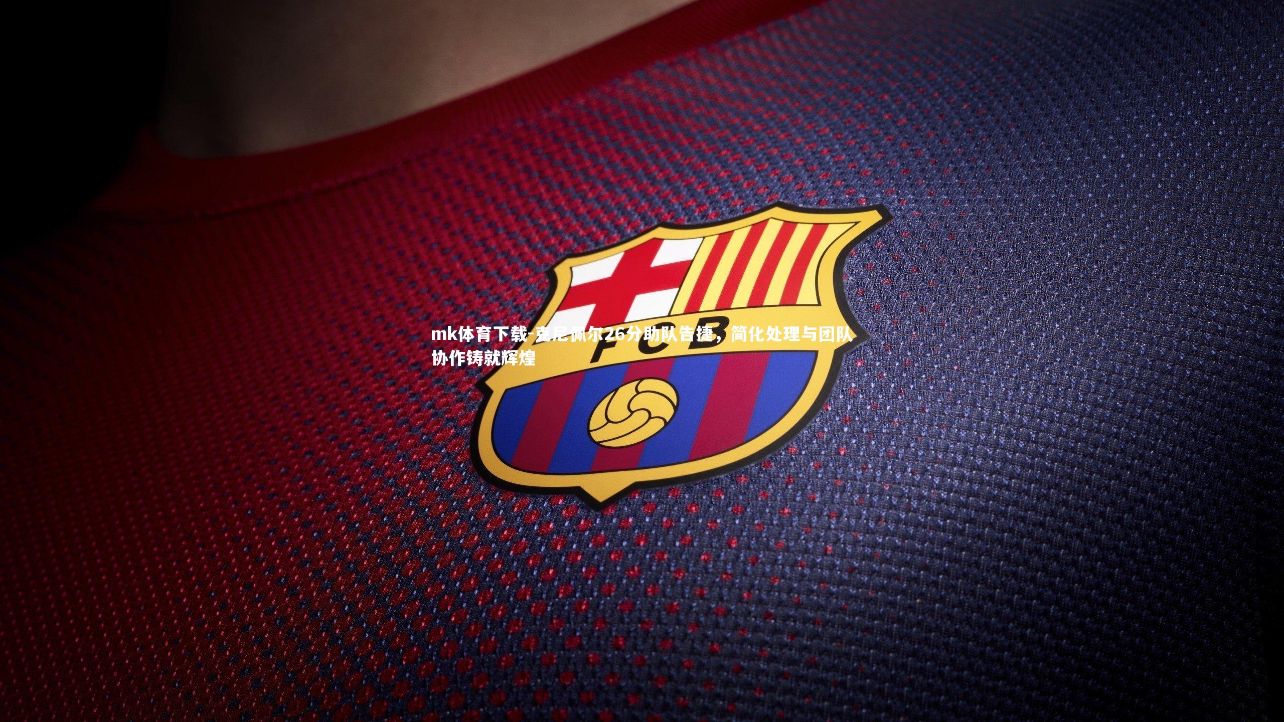 克尼佩尔26分助队告捷，简化处理与团队协作铸就辉煌