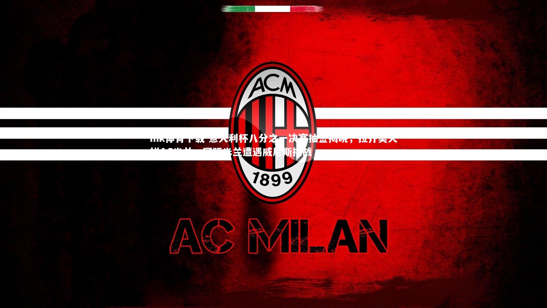 意大利杯八分之一决赛抽签揭晓,拉齐奥火拼AC米兰,国际米兰遭遇威尼斯挑战