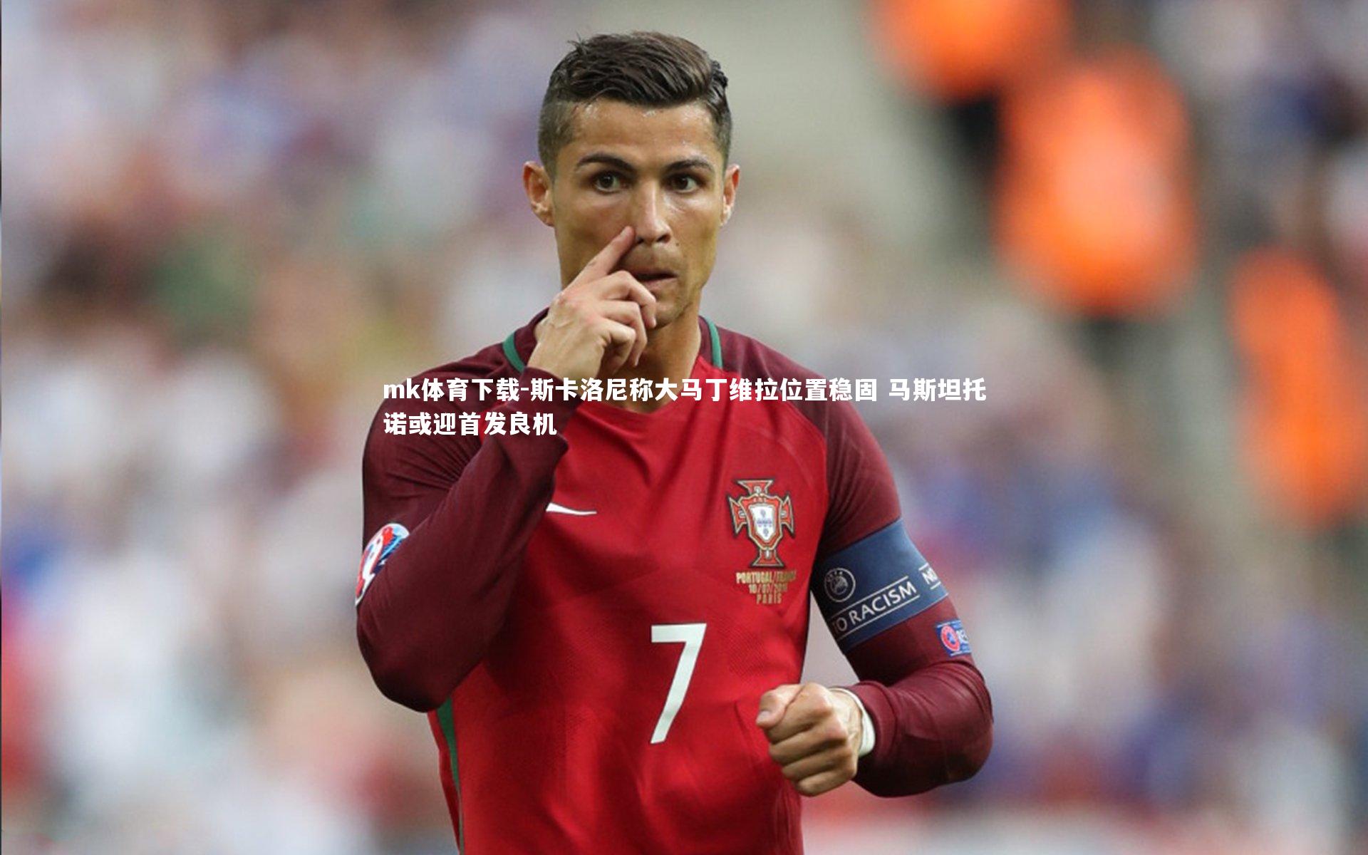 mk体育下载-斯卡洛尼称大马丁维拉位置稳固 马斯坦托诺或迎首发良机