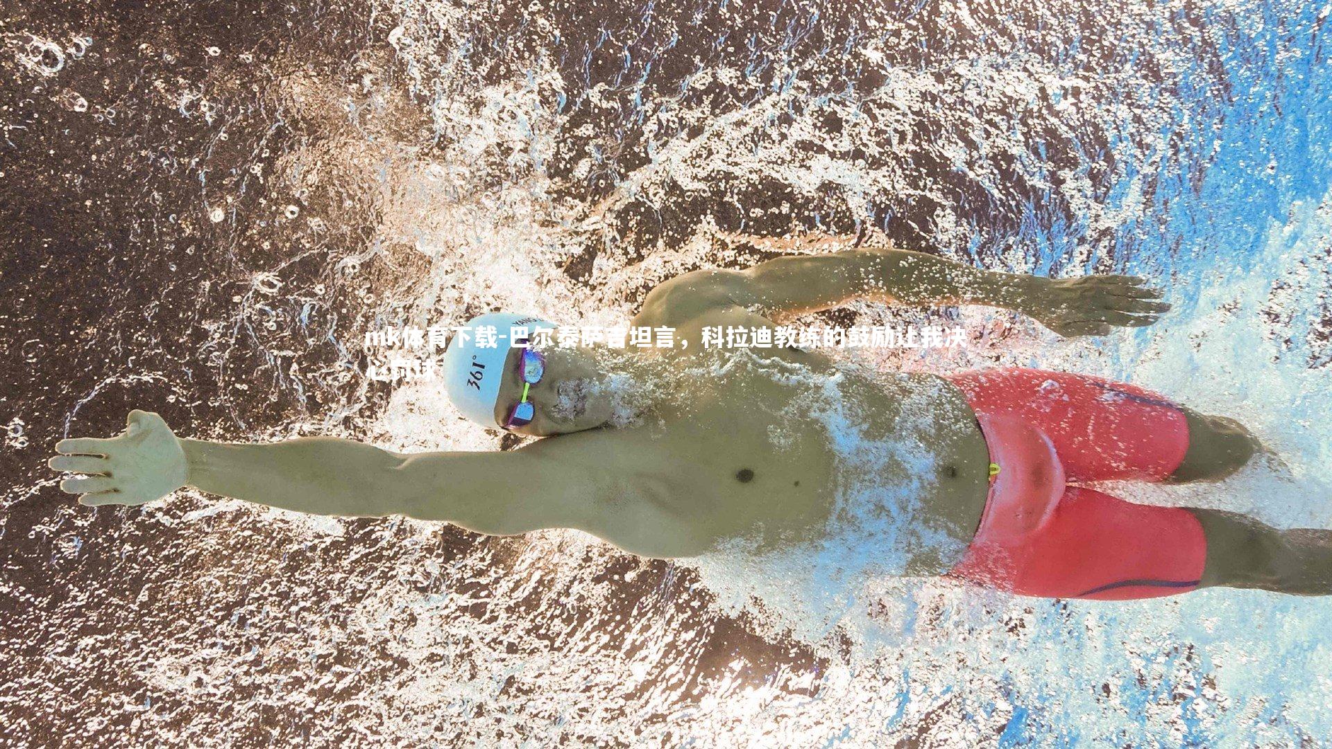 mk体育下载-巴尔泰萨吉坦言，科拉迪教练的鼓励让我决心罚球