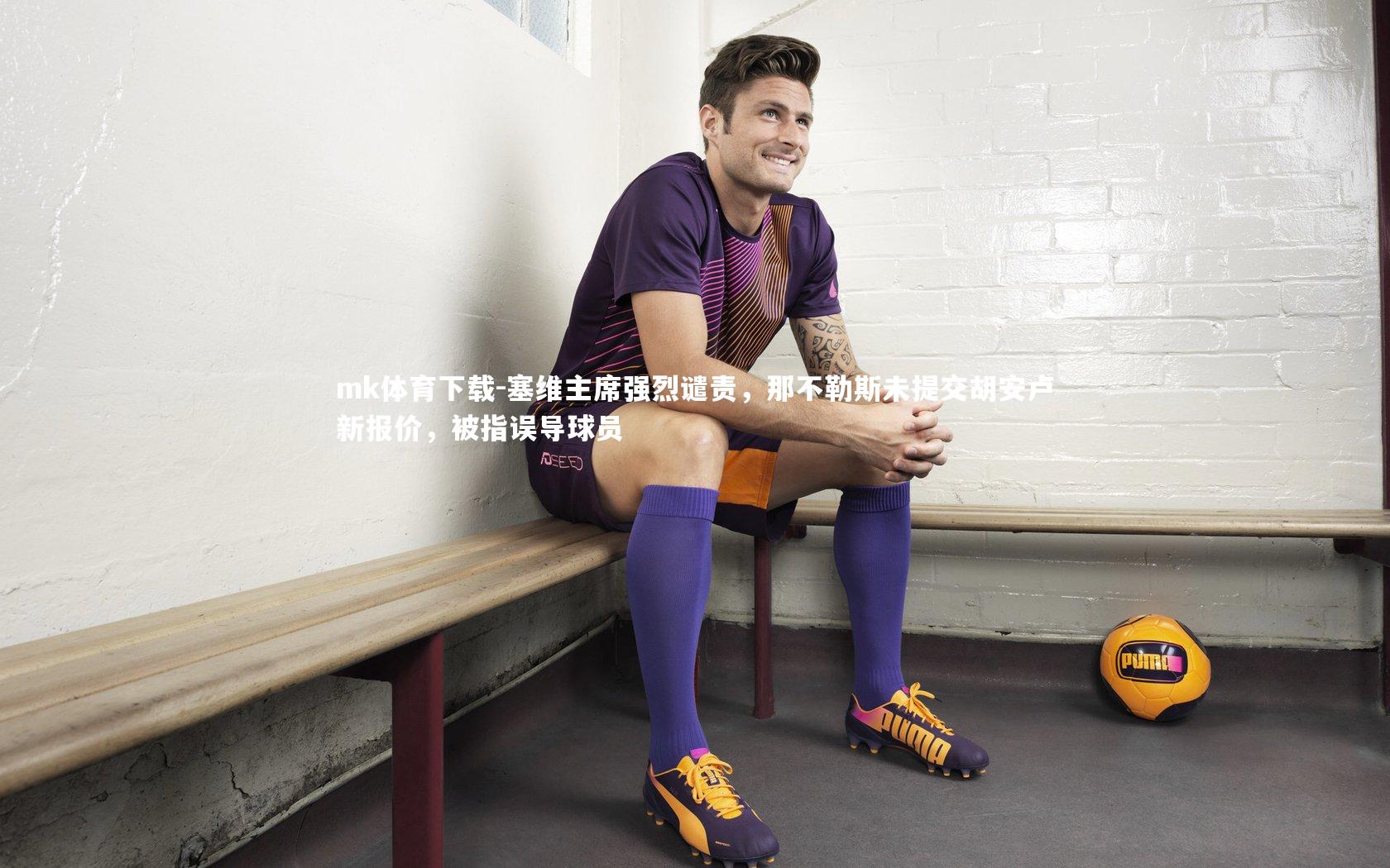 塞维主席强烈谴责，那不勒斯未提交胡安卢新报价，被指误导球员